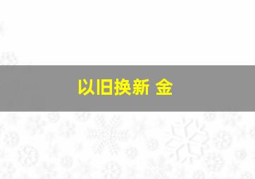 以旧换新 金